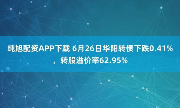 纯旭配资APP下载 6月26日华阳转债下跌0.41%，转股溢价率62.95%