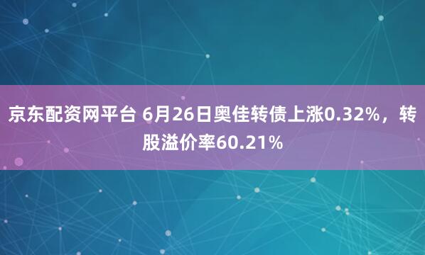 京东配资网平台 6月26日奥佳转债上涨0.32%，转股溢价率60.21%