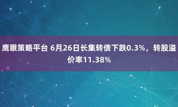 鹰眼策略平台 6月26日长集转债下跌0.3%，转股溢价率11.38%