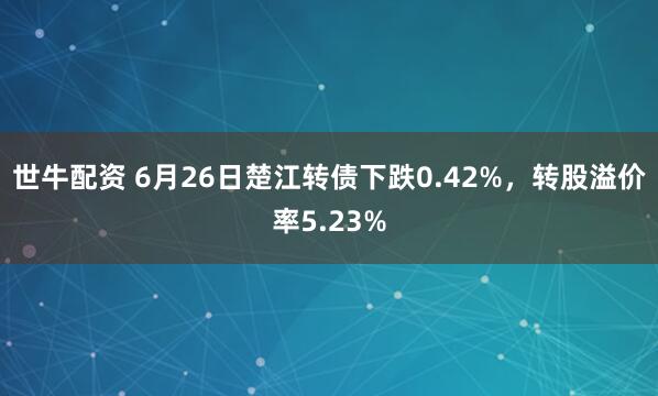 世牛配资 6月26日楚江转债下跌0.42%，转股溢价率5.23%
