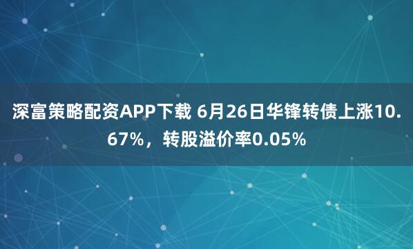 深富策略配资APP下载 6月26日华锋转债上涨10.67%，转股溢价率0.05%