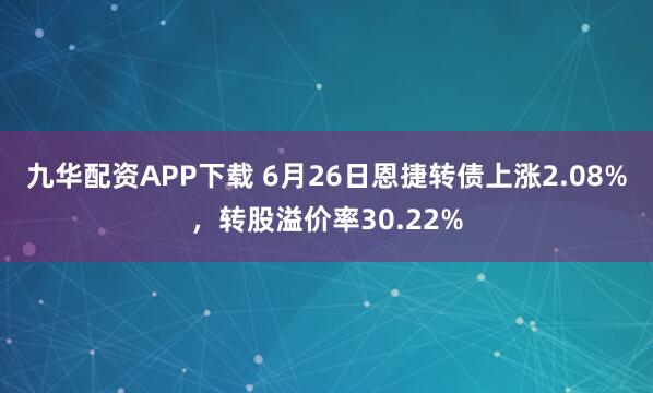 九华配资APP下载 6月26日恩捷转债上涨2.08%，转股溢价率30.22%
