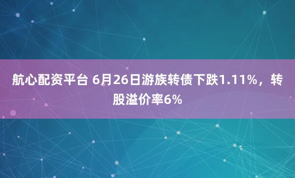 航心配资平台 6月26日游族转债下跌1.11%，转股溢价率6%