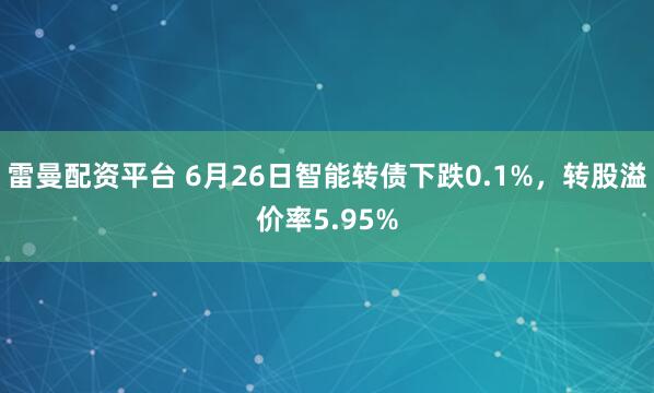 雷曼配资平台 6月26日智能转债下跌0.1%，转股溢价率5.95%