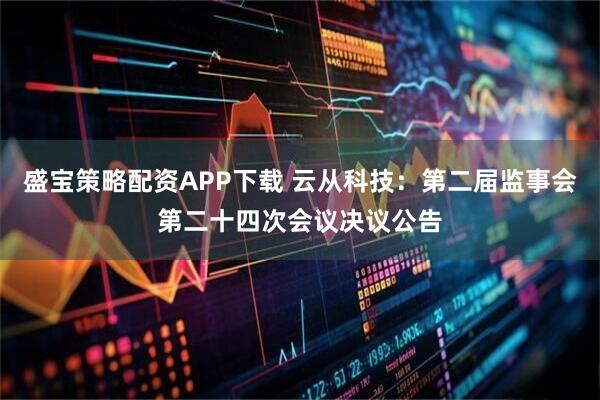 盛宝策略配资APP下载 云从科技：第二届监事会第二十四次会议决议公告