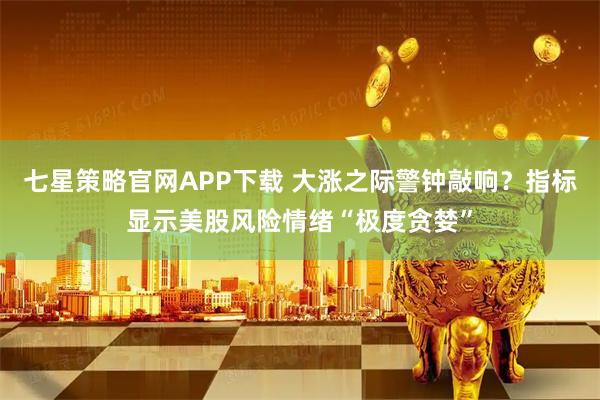七星策略官网APP下载 大涨之际警钟敲响？指标显示美股风险情绪“极度贪婪”