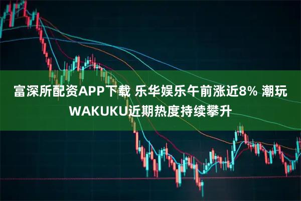 富深所配资APP下载 乐华娱乐午前涨近8% 潮玩WAKUKU近期热度持续攀升