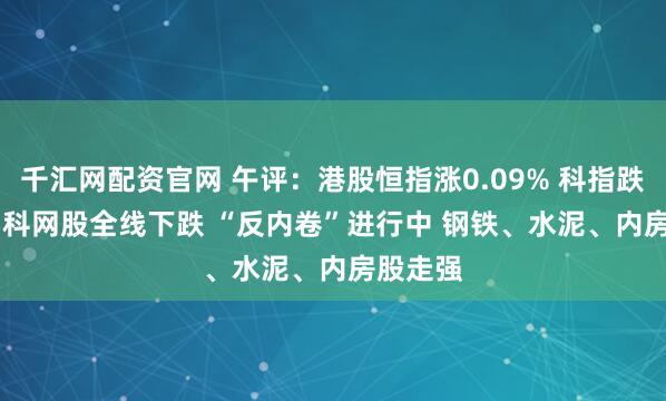 千汇网配资官网 午评：港股恒指涨0.09% 科指跌0.44% 科网股全线下跌 “反内卷”进行中 钢铁、水泥、内房股走强