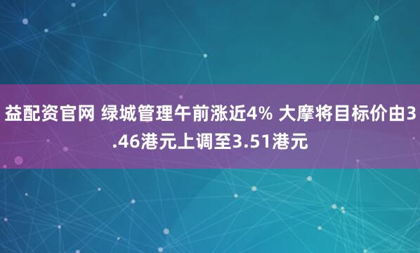 益配资官网 绿城管理午前涨近4% 大摩将目标价由3.46港元上调至3.51港元