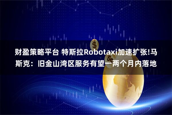 财盈策略平台 特斯拉Robotaxi加速扩张!马斯克：旧金山湾区服务有望一两个月内落地