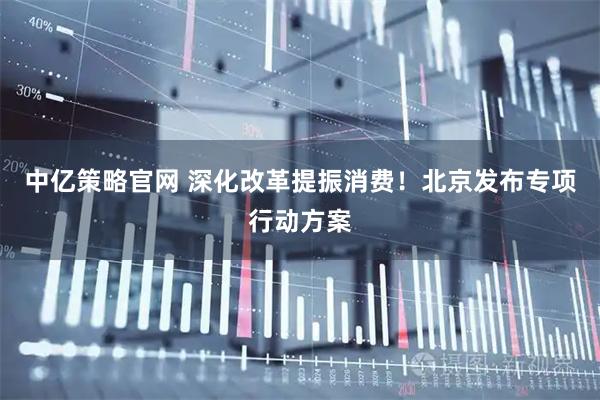 中亿策略官网 深化改革提振消费！北京发布专项行动方案