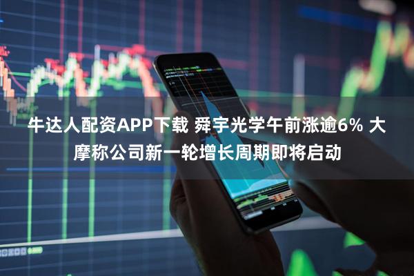 牛达人配资APP下载 舜宇光学午前涨逾6% 大摩称公司新一轮增长周期即将启动