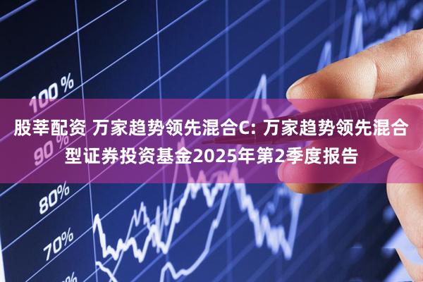 股莘配资 万家趋势领先混合C: 万家趋势领先混合型证券投资基金2025年第2季度报告