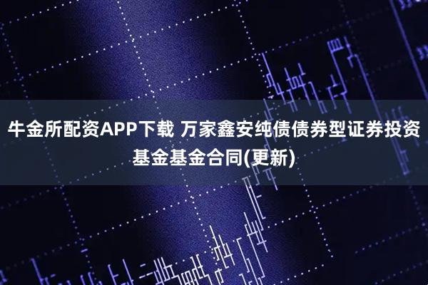 牛金所配资APP下载 万家鑫安纯债债券型证券投资基金基金合同(更新)