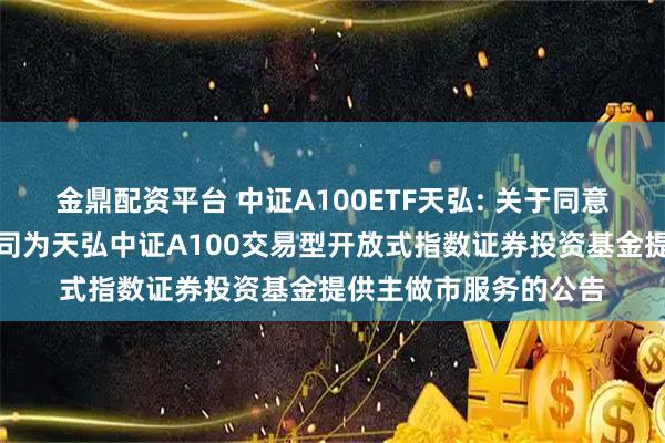 金鼎配资平台 中证A100ETF天弘: 关于同意方正证券股份有限公司为天弘中证A100交易型开放式指数证券投资基金提供主做市服务的公告