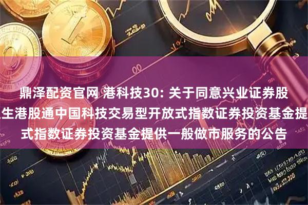 鼎泽配资官网 港科技30: 关于同意兴业证券股份有限公司为汇添富恒生港股通中国科技交易型开放式指数证券投资基金提供一般做市服务的公告