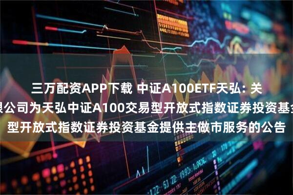 三万配资APP下载 中证A100ETF天弘: 关于同意国信证券股份有限公司为天弘中证A100交易型开放式指数证券投资基金提供主做市服务的公告