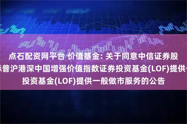 点石配资网平台 价值基金: 关于同意中信证券股份有限公司为华宝标普沪港深中国增强价值指数证券投资基金(LOF)提供一般做市服务的公告