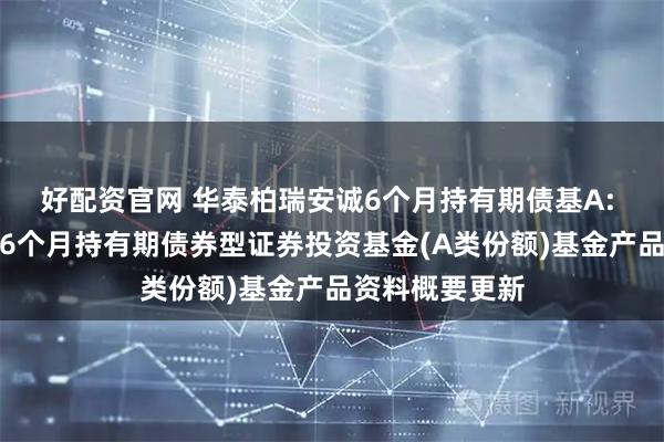 好配资官网 华泰柏瑞安诚6个月持有期债基A: 华泰柏瑞安诚6个月持有期债券型证券投资基金(A类份额)基金产品资料概要更新