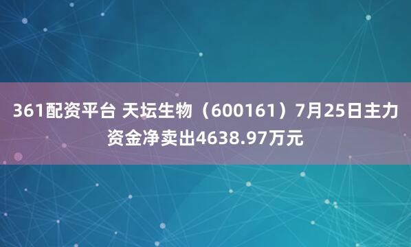 361配资平台 天坛生物（600161）7月25日主力资金净卖出4638.97万元
