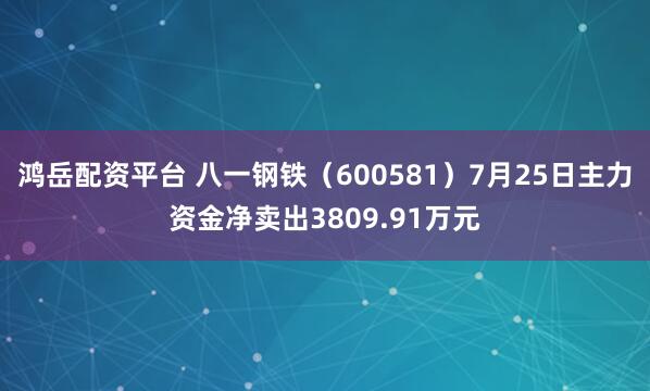 鸿岳配资平台 八一钢铁（600581）7月25日主力资金净卖出3809.91万元