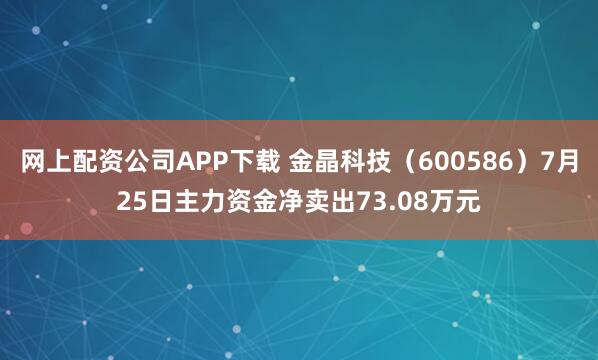 网上配资公司APP下载 金晶科技（600586）7月25日主力资金净卖出73.08万元