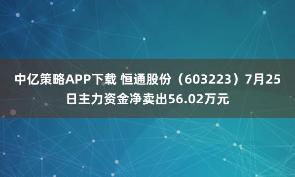 中亿策略APP下载 恒通股份（603223）7月25日主力资金净卖出56.02万元