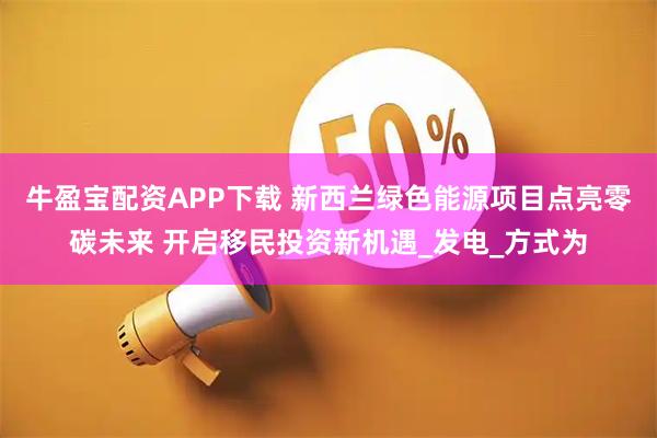 牛盈宝配资APP下载 新西兰绿色能源项目点亮零碳未来 开启移民投资新机遇_发电_方式为
