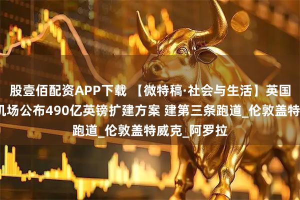 股壹佰配资APP下载 【微特稿·社会与生活】英国伦敦希思罗机场公布490亿英镑扩建方案 建第三条跑道_伦敦盖特威克_阿罗拉