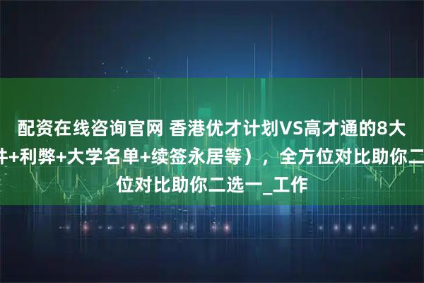 配资在线咨询官网 香港优才计划VS高才通的8大区别（条件+利弊+大学名单+续签永居等），全方位对比助你二选一_工作
