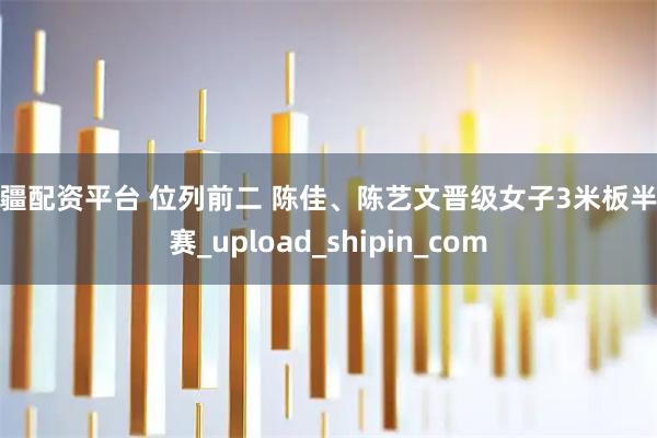 新疆配资平台 位列前二 陈佳、陈艺文晋级女子3米板半决赛_upload_shipin_com