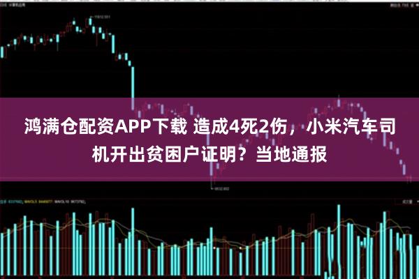 鸿满仓配资APP下载 造成4死2伤，小米汽车司机开出贫困户证明？当地通报