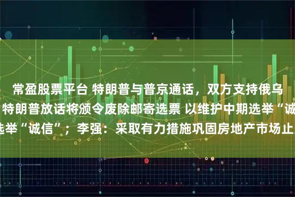 常盈股票平台 特朗普与普京通话，双方支持俄乌代表团进行直接谈判；特朗普放话将颁令废除邮寄选票 以维护中期选举“诚信”；李强：采取有力措施巩固房地产市场止跌回稳态势｜早报
