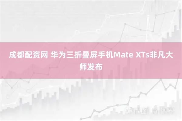 成都配资网 华为三折叠屏手机Mate XTs非凡大师发布