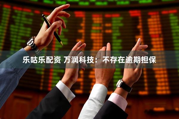 乐咕乐配资 万润科技：不存在逾期担保
