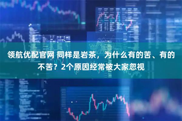 领航优配官网 同样是岩茶，为什么有的苦、有的不苦？2个原因经常被大家忽视