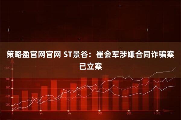 策略盈官网官网 ST景谷：崔会军涉嫌合同诈骗案已立案