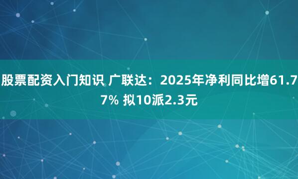 股票配资入门知识 广联达：2025年净利同比增61.77% 拟10派2.3元