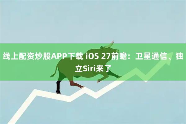 线上配资炒股APP下载 iOS 27前瞻：卫星通信、独立Siri来了