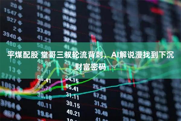 平煤配股 堂哥三叔轮流背刺，AI解说漫找到下沉财富密码