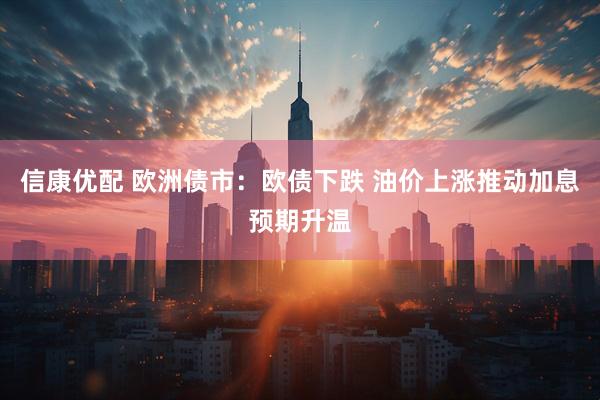 信康优配 欧洲债市：欧债下跌 油价上涨推动加息预期升温