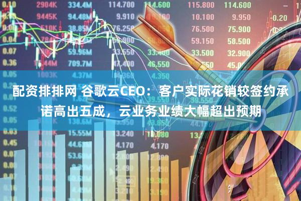 配资排排网 谷歌云CEO：客户实际花销较签约承诺高出五成，云业务业绩大幅超出预期
